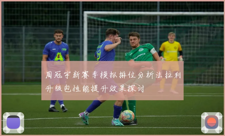 周冠宇新赛季模拟排位分析法拉利升级包性能提升效果探讨
