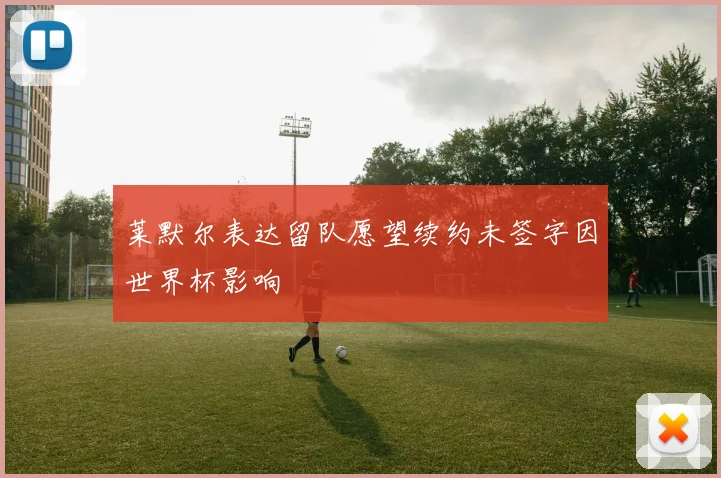 莱默尔表达留队愿望续约未签字因世界杯影响