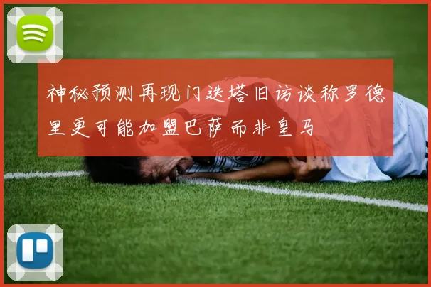 神秘预测再现门迭塔旧访谈称罗德里更可能加盟巴萨而非皇马