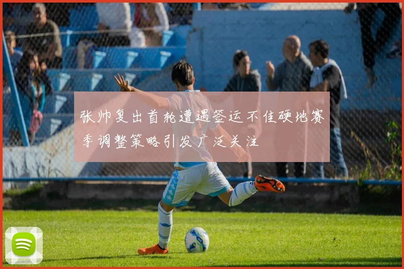张帅复出首轮遭遇签运不佳硬地赛季调整策略引发广泛关注