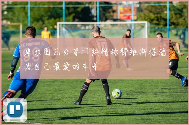 库尔图瓦分享F1热情称赞维斯塔潘为自己最爱的车手