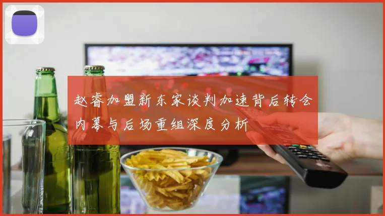 赵睿加盟新东家谈判加速背后转会内幕与后场重组深度分析